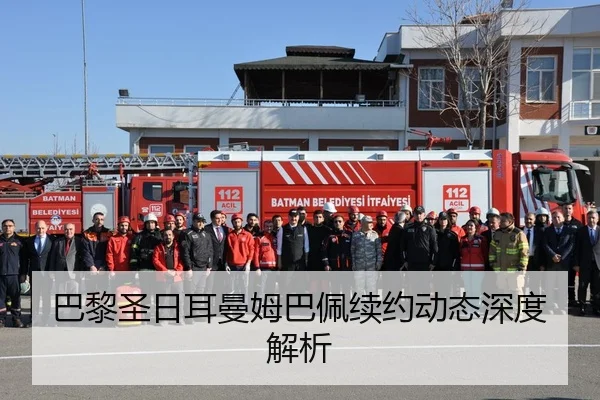 巴黎圣日耳曼姆巴佩续约动态深度解析